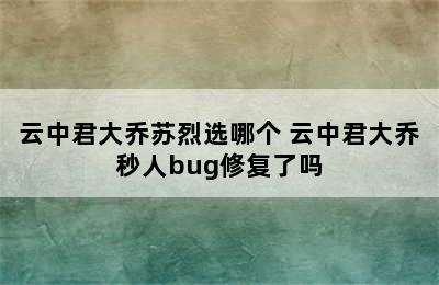 云中君大乔苏烈选哪个 云中君大乔秒人bug修复了吗